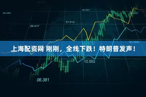 上海配资网 刚刚，全线下跌！特朗普发声！