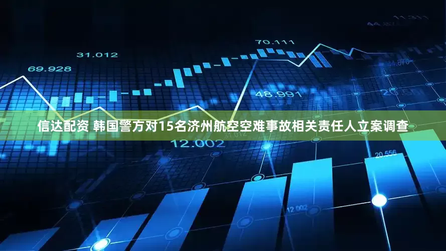 信达配资 韩国警方对15名济州航空空难事故相关责任人立案调查