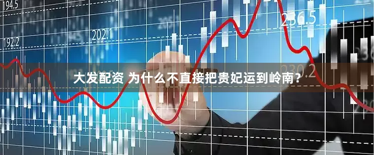 大发配资 为什么不直接把贵妃运到岭南？