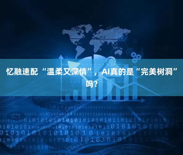 忆融速配 “温柔又深情”，AI真的是“完美树洞”吗？