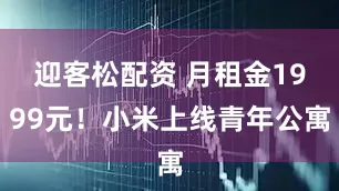迎客松配资 月租金1999元！小米上线青年公寓