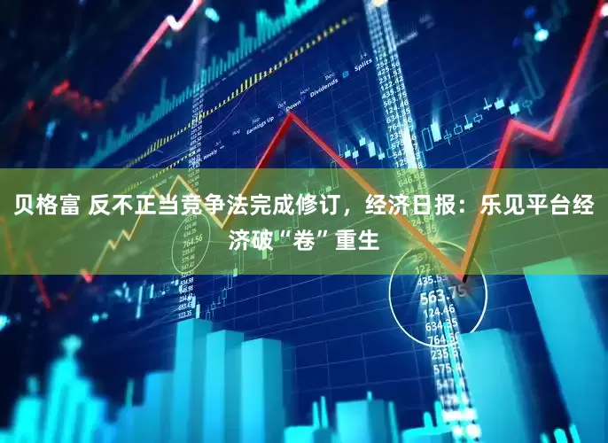 贝格富 反不正当竞争法完成修订，经济日报：乐见平台经济破“卷”重生