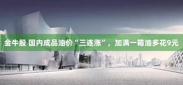 金牛股 国内成品油价“三连涨”，加满一箱油多花9元