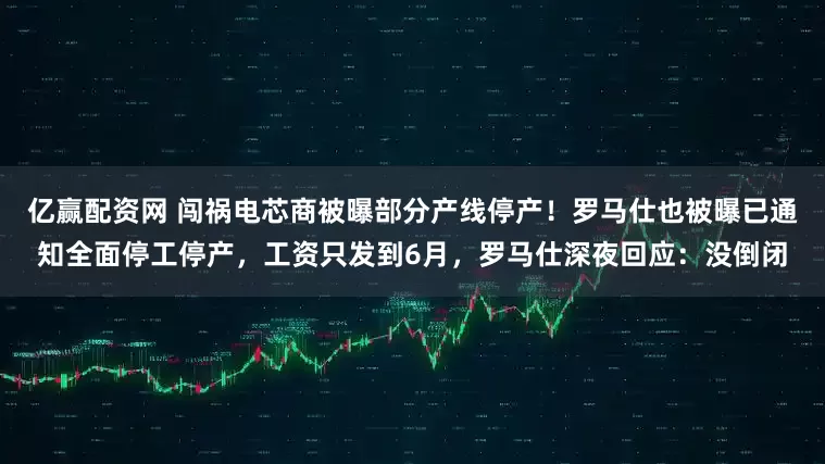 亿赢配资网 闯祸电芯商被曝部分产线停产！罗马仕也被曝已通知全面停工停产，工资只发到6月，罗马仕深夜回应：没倒闭