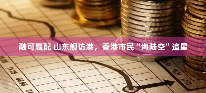 融可赢配 山东舰访港，香港市民“海陆空”追星