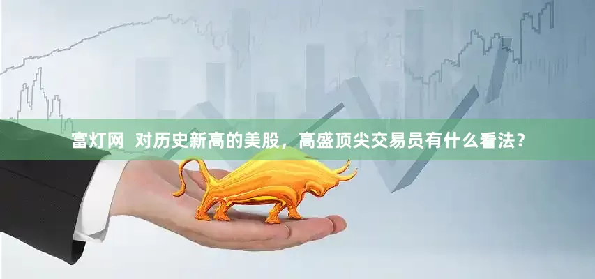 富灯网  对历史新高的美股，高盛顶尖交易员有什么看法？