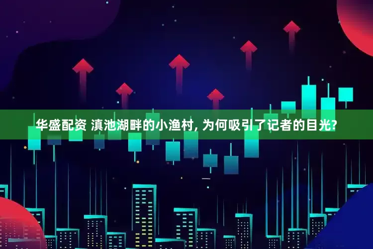 华盛配资 滇池湖畔的小渔村, 为何吸引了记者的目光?