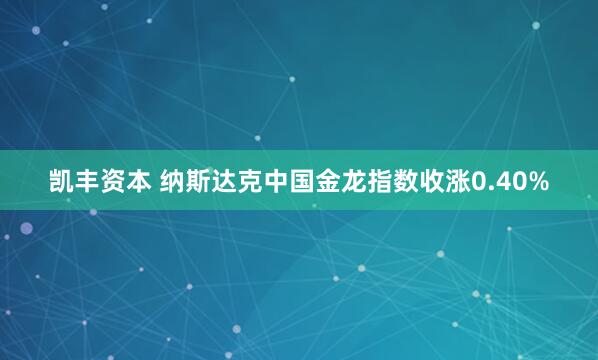 凯丰资本 纳斯达克中国金龙指数收涨0.40%