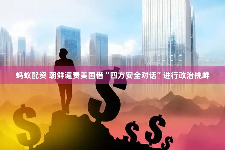 蚂蚁配资 朝鲜谴责美国借“四方安全对话”进行政治挑衅