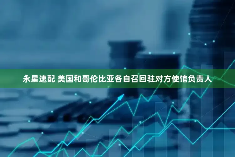 永星速配 美国和哥伦比亚各自召回驻对方使馆负责人