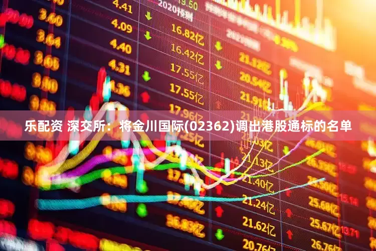 乐配资 深交所：将金川国际(02362)调出港股通标的名单