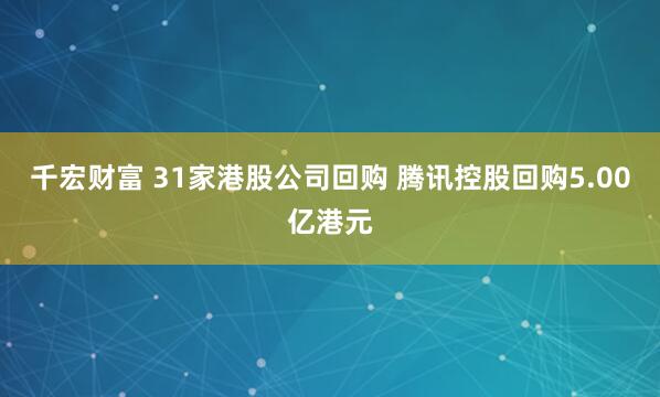 千宏财富 31家港股公司回购 腾讯控股回购5.00亿港元