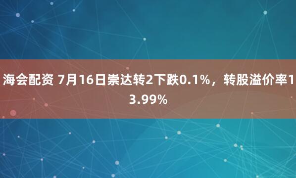 海会配资 7月16日崇达转2下跌0.1%，转股溢价率13.99%