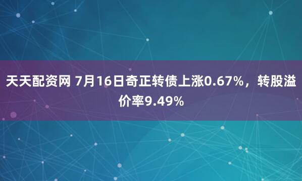 天天配资网 7月16日奇正转债上涨0.67%，转股溢价率9.49%