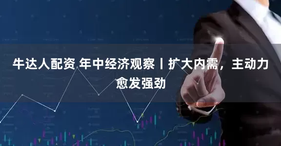 牛达人配资 年中经济观察丨扩大内需，主动力愈发强劲