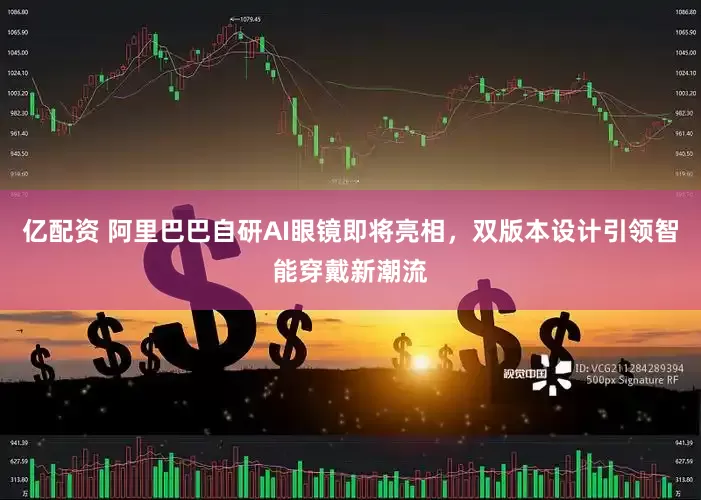 亿配资 阿里巴巴自研AI眼镜即将亮相，双版本设计引领智能穿戴新潮流