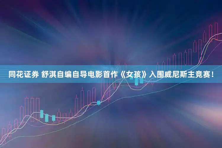 同花证券 舒淇自编自导电影首作《女孩》入围威尼斯主竞赛！