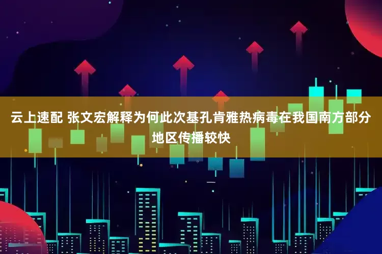 云上速配 张文宏解释为何此次基孔肯雅热病毒在我国南方部分地区传播较快