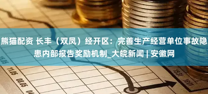 熊猫配资 长丰（双凤）经开区：完善生产经营单位事故隐患内部报告奖励机制_大皖新闻 | 安徽网