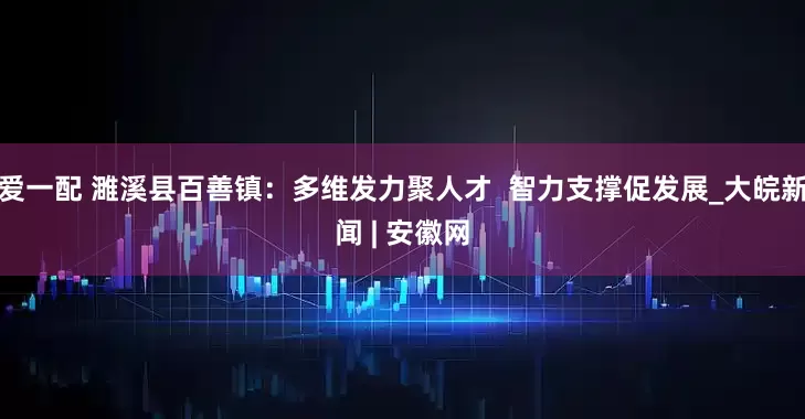 爱一配 濉溪县百善镇：多维发力聚人才  智力支撑促发展_大皖新闻 | 安徽网