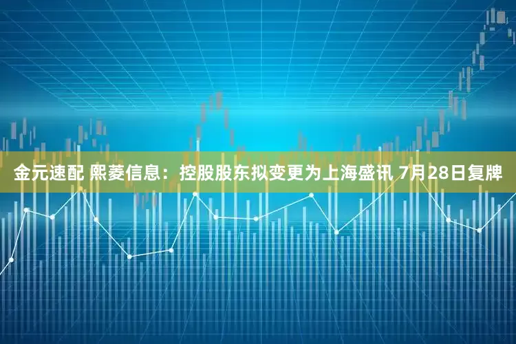 金元速配 熙菱信息：控股股东拟变更为上海盛讯 7月28日复牌