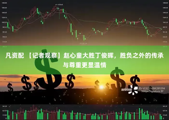 凡资配 【记者观察】赵心童大胜丁俊晖，胜负之外的传承与尊重更显温情