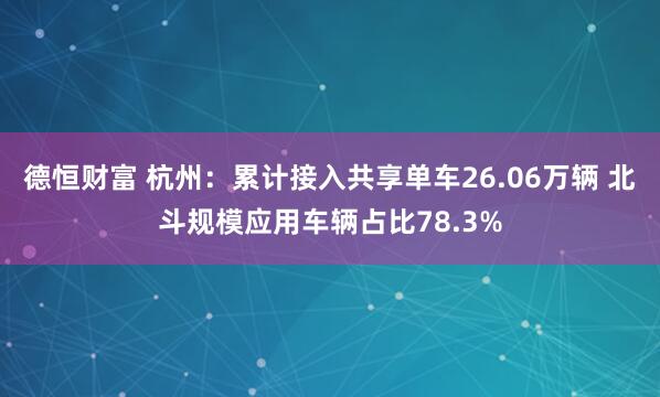 德恒财富 杭州：累计接入共享单车26.06万辆 北斗规模应用车辆占比78.3%