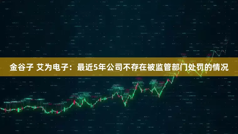 金谷子 艾为电子：最近5年公司不存在被监管部门处罚的情况