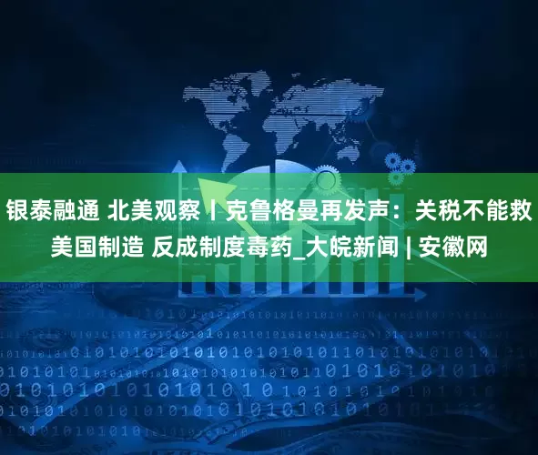 银泰融通 北美观察丨克鲁格曼再发声：关税不能救美国制造 反成制度毒药_大皖新闻 | 安徽网
