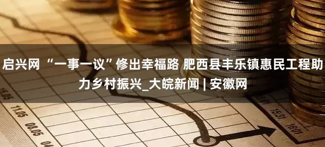 启兴网 “一事一议”修出幸福路 肥西县丰乐镇惠民工程助力乡村振兴_大皖新闻 | 安徽网