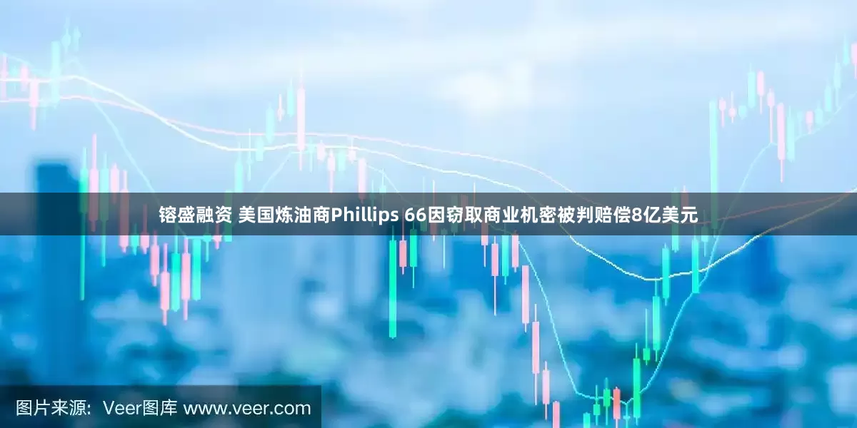 镕盛融资 美国炼油商Phillips 66因窃取商业机密被判赔偿8亿美元