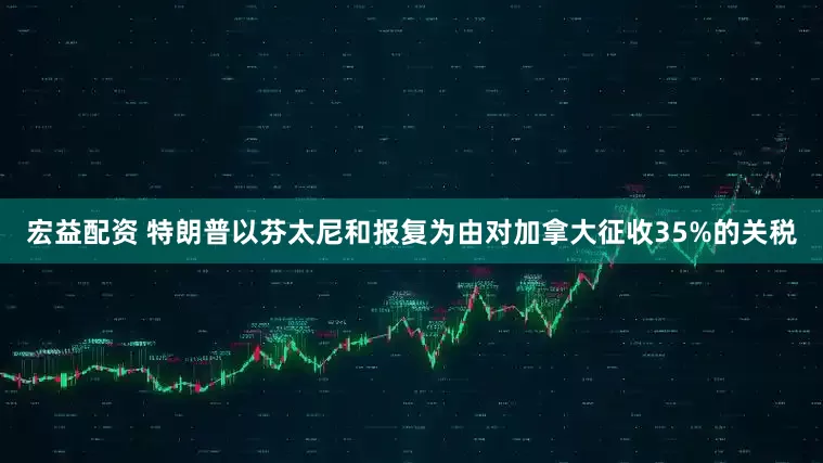 宏益配资 特朗普以芬太尼和报复为由对加拿大征收35%的关税