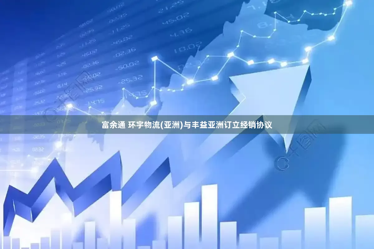富余通 环宇物流(亚洲)与丰益亚洲订立经销协议