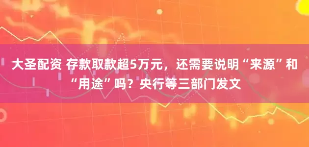 大圣配资 存款取款超5万元，还需要说明“来源”和“用途”吗？央行等三部门发文