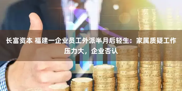 长富资本 福建一企业员工外派半月后轻生：家属质疑工作压力大，企业否认