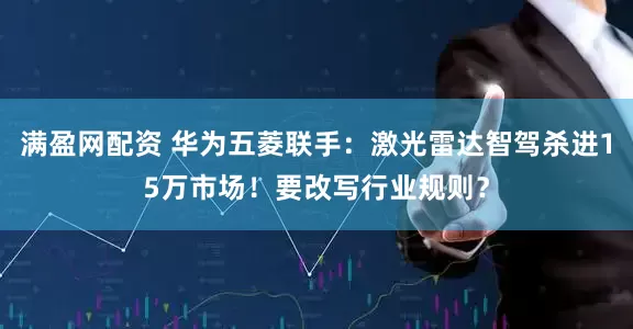 满盈网配资 华为五菱联手：激光雷达智驾杀进15万市场！要改写行业规则？