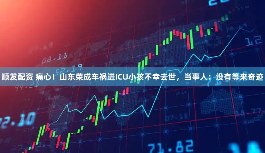 顺发配资 痛心！山东荣成车祸进ICU小孩不幸去世，当事人：没有等来奇迹
