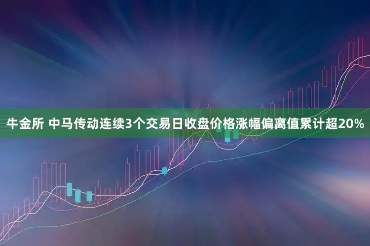 牛金所 中马传动连续3个交易日收盘价格涨幅偏离值累计超20%