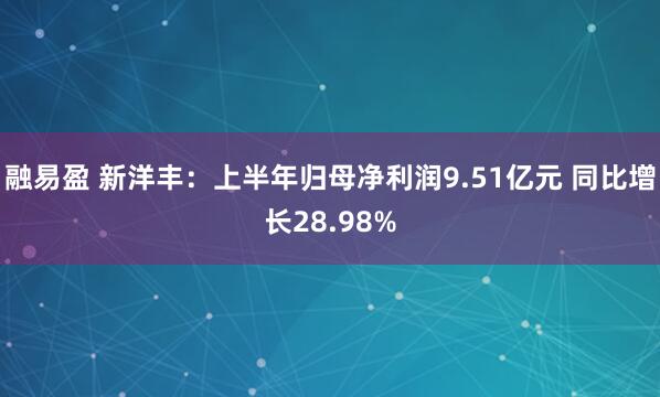 融易盈 新洋丰：上半年归母净利润9.51亿元 同比增长28.98%